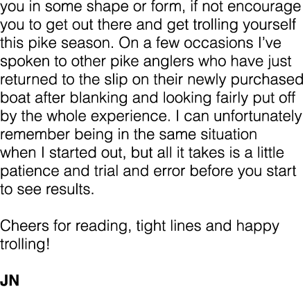 you in some shape or form, if not encourage you to get out there and get trolling yourself this pike season. On a few...