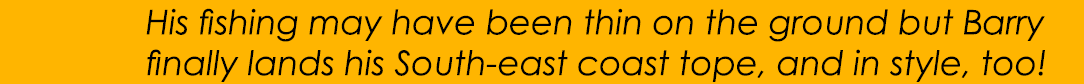      His fishing may have been thin on the ground but Barry   finally lands his South-east coast tope, and in style, ...
