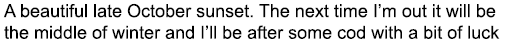 A beautiful late October sunset. The next time I’m out it will be the middle of winter and I’ll be after some cod wit...