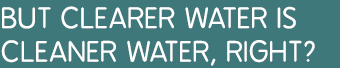 BUT clearer water is cleaner water, right?