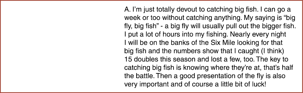 A. I’m just totally devout to catching big fish. I can go a week or too without catching anything. My saying is “big ...