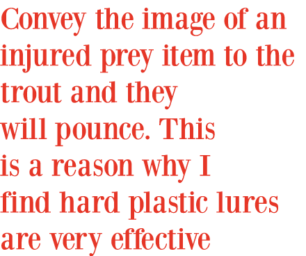 Convey the image of an injured prey item to the trout and they will pounce. This is a reason why I find hard plastic ...