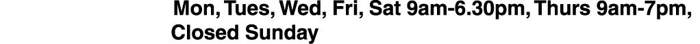 opening times: Mon, Tues, Wed, Fri, Sat 9am-6.30pm, Thurs 9am-7pm,     Closed Sunday