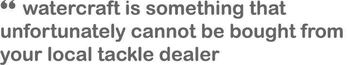 “ watercraft is something that unfortunately cannot be bought from your local tackle dealer