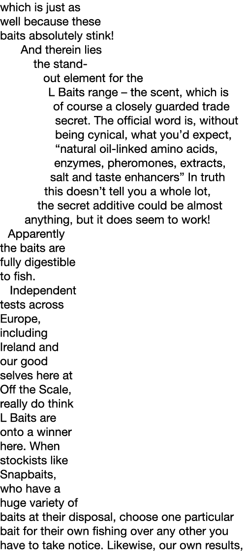 which is just as well because these baits absolutely stink! And therein lies the stand-out element for the L Baits ra...