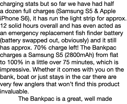 charging stats but so far we have had half a dozen full charges (Samsung S5 & Apple iPhone S6), it has run the light ...