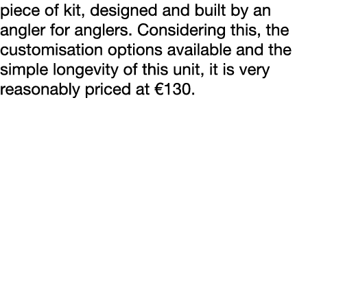 piece of kit, designed and built by an angler for anglers. Considering this, the customisation options available and ...