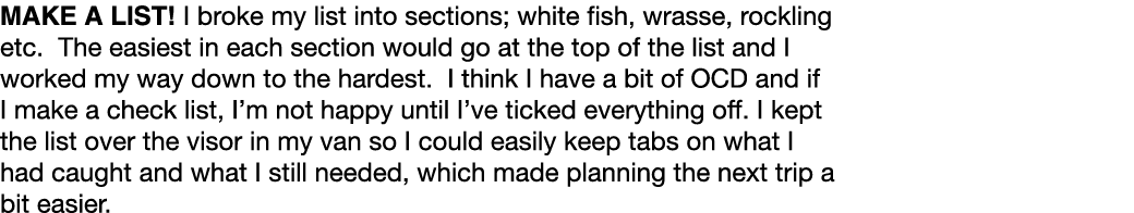 Make a list! I broke my list into sections; white fish, wrasse, rockling etc. The easiest in each section would go at...