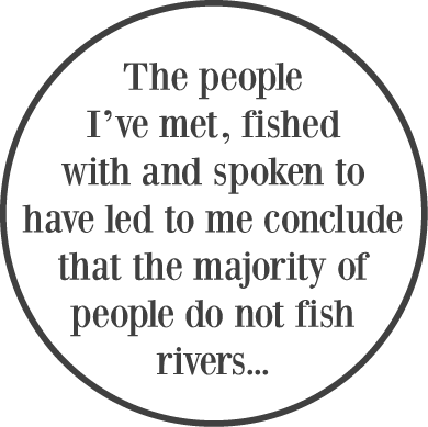 The people I’ve met, fished with and spoken to have led to me conclude that the majority of people do not fish rivers...