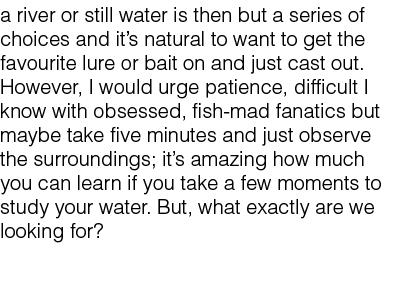 a river or still water is then but a series of choices and it’s natural to want to get the favourite lure or bait on ...