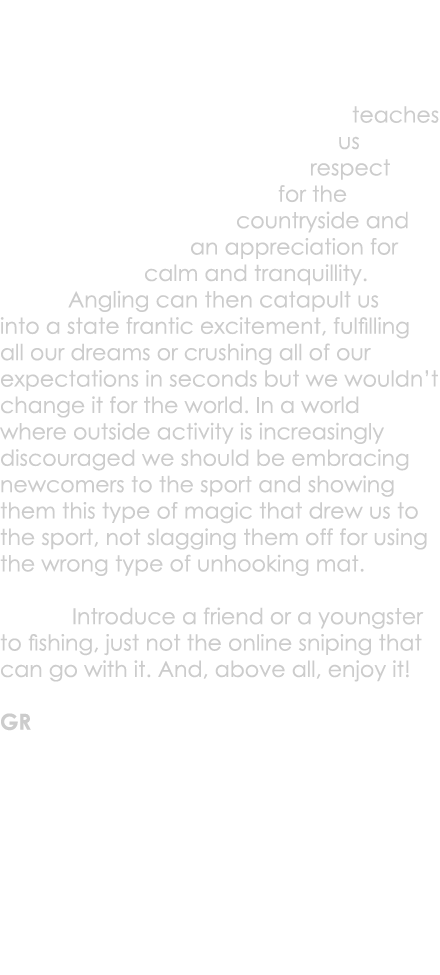 teaches us respect for the countryside and an appreciation for calm and tranquillity. Angling can then catapult us in...