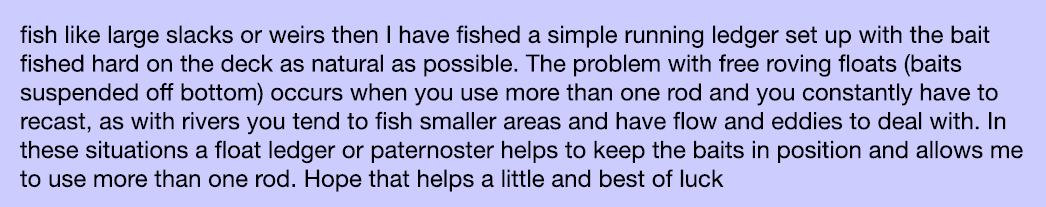fish like large slacks or weirs then I have fished a simple running ledger set up with the bait fished hard on the de...