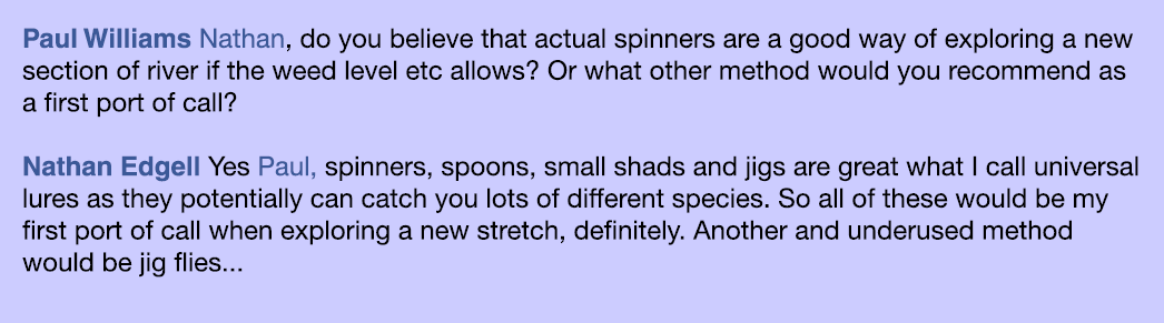 Paul Williams Nathan, do you believe that actual spinners are a good way of exploring a new section of river if the w...