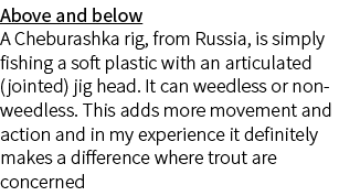 Above and below A Cheburashka rig, from Russia, is simply fishing a soft plastic with an articulated (jointed) jig he...