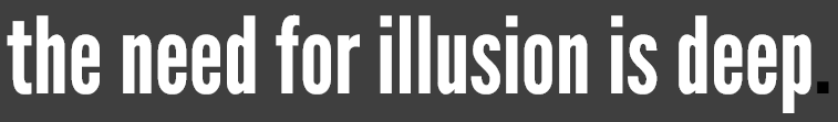 the need for illusion is deep.