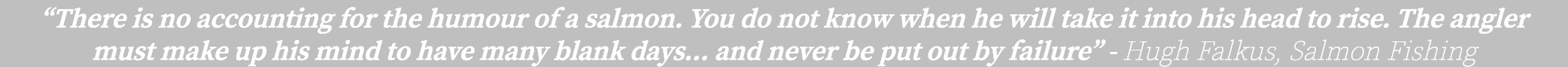“There is no accounting for the humour of a salmon. You do not know when he will take it into his head to rise. The a...