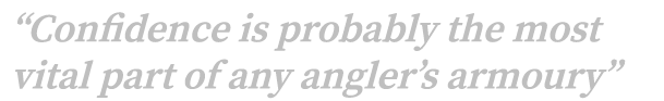“Confidence is probably the most vital part of any angler’s armoury”