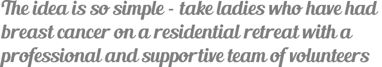The idea is so simple – take ladies who have had breast cancer on a residential retreat with a professional and suppo...