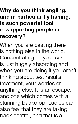  Why do you think angling, and in particular fly fishing, is such powerful tool in supporting people in recovery? Whe...