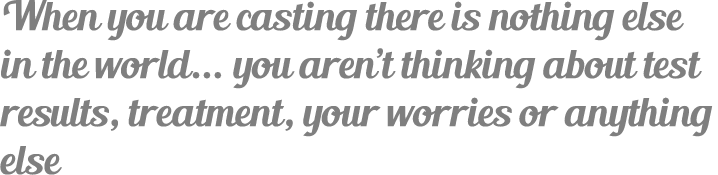 When you are casting there is nothing else in the world... you aren’t thinking about test results, treatment, your wo...