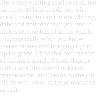 like a very exciting session at all but put 10 or 20 lads beside you who are all trying to catch more whiting, dabs a...