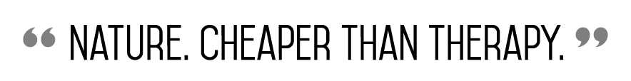 “ Nature. Cheaper than therapy. ”  