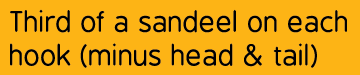 Third of a sandeel on each hook (minus head & tail)