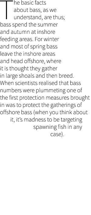 The basic facts about bass, as we understand, are thus; bass spend the summer and autumn at inshore feeding areas. Fo...