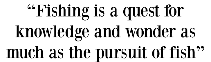 “Fishing is a quest for knowledge and wonder as much as the pursuit of fish”