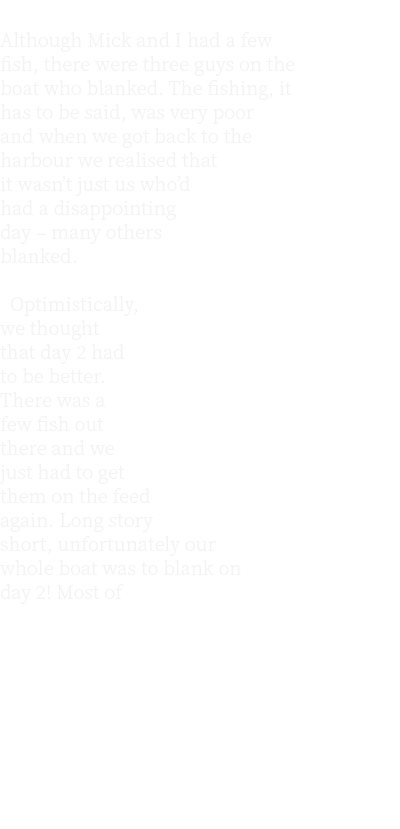  Although Mick and I had a few fish, there were three guys on the boat who blanked. The fishing, it has to be said, w...