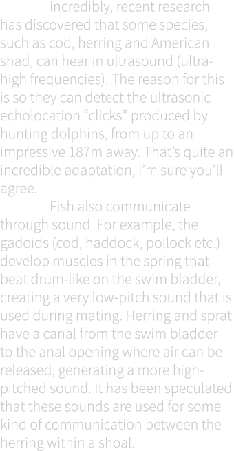  Incredibly, recent research has discovered that some species, such as cod, herring and American shad, can hear in ul...