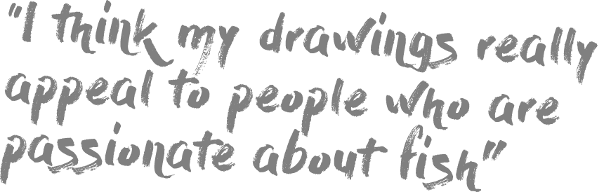 “I think my drawings really appeal to people who are passionate about fish”