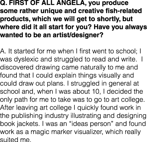 Q. First of all Angela, you produce some rather unique and creative fish-related products, which we will get to short...