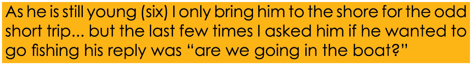 As he is still young (six) I only bring him to the shore for the odd short trip... but the last few times I asked him...