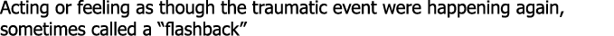 Acting or feeling as though the traumatic event were happening again, sometimes called a “flashback”