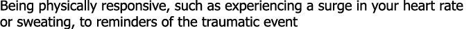 Being physically responsive, such as experiencing a surge in your heart rate or sweating, to reminders of the traumat...