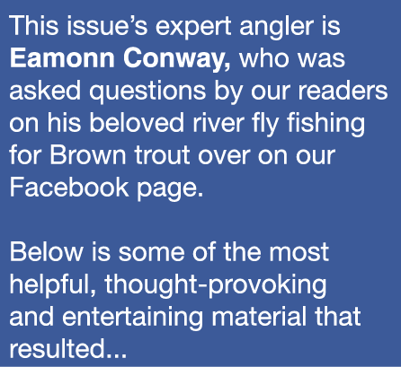 This issue’s expert angler is Eamonn Conway, who was asked questions by our readers on his beloved river fly fishing ...