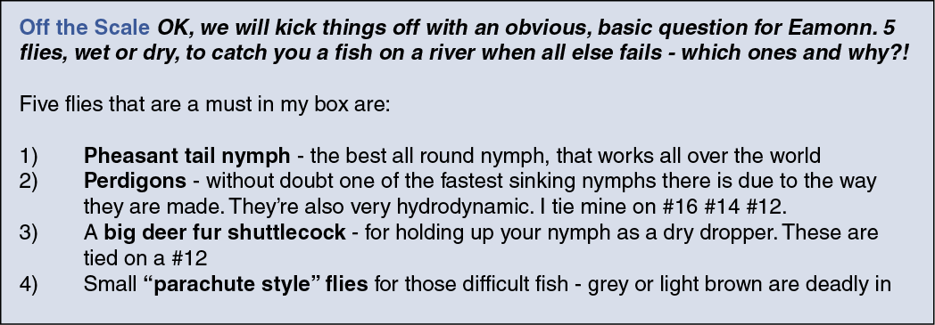 Off the Scale OK, we will kick things off with an obvious, basic question for Eamonn. 5 flies, wet or dry, to catch y...