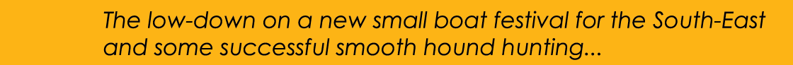      The low-down on a new small boat festival for the South-East  and some successful smooth hound hunting...