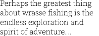 Perhaps the greatest thing about wrasse fishing is the endless exploration and spirit of adventure...
