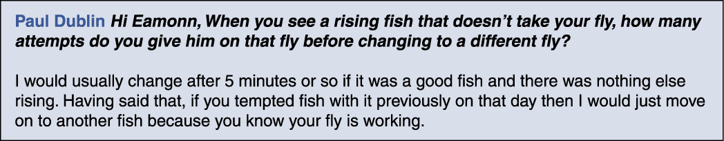 Paul Dublin Hi Eamonn, When you see a rising fish that doesn’t take your fly, how many attempts do you give him on th...