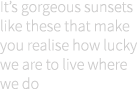 It’s gorgeous sunsets like these that make you realise how lucky we are to live where we do 