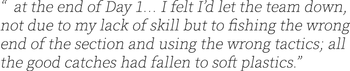 “ at the end of Day 1... I felt I’d let the team down, not due to my lack of skill but to fishing the wrong end of th...