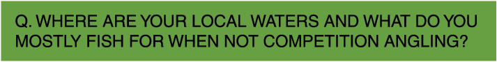 Q. Where are your local waters and what do you mostly fish for when not competition angling?
