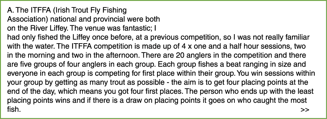 A. The ITFFA (Irish Trout Fly Fishing Association) national and provincial were both on the River Liffey. The venue w...