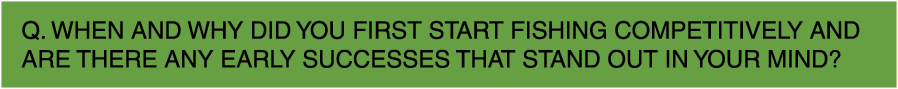 Q. When and why did you first start fishing competitively and are there any early successes that stand out in your mind?