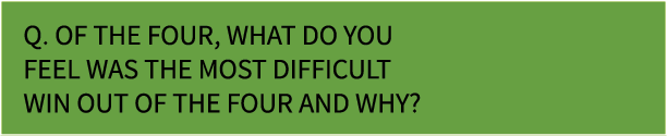 Q. Of the four, what do you feel was the most difficult win out of the four and why?