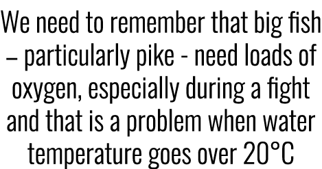 We need to remember that big fish – particularly pike - need loads of oxygen, especially during a fight and that is a...