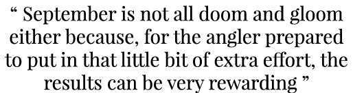 “ September is not all doom and gloom either because, for the angler prepared to put in that little bit of extra effo...