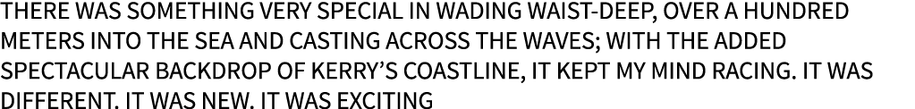 There was something very special in wading waist-deep, over a hundred meters into the sea and casting across the wave...